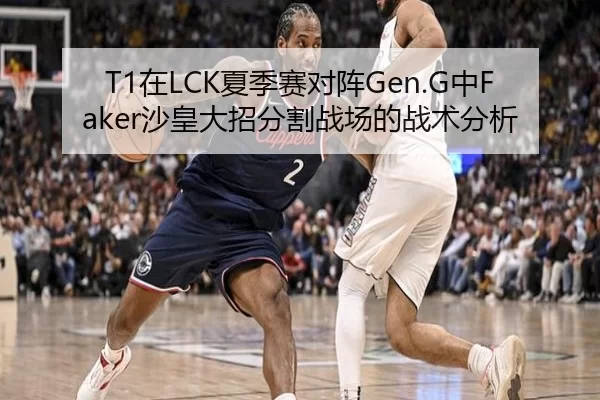 T1在LCK夏季赛对阵Gen.G中Faker沙皇大招分割战场的战术分析